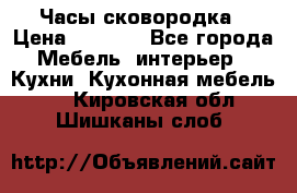 Часы-сковородка › Цена ­ 2 500 - Все города Мебель, интерьер » Кухни. Кухонная мебель   . Кировская обл.,Шишканы слоб.